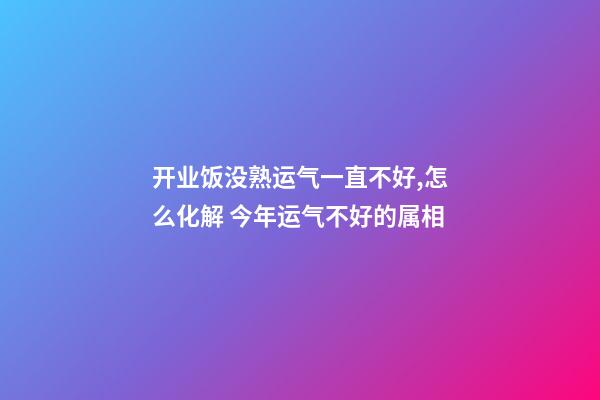 开业饭没熟运气一直不好,怎么化解 今年运气不好的属相-第1张-观点-玄机派